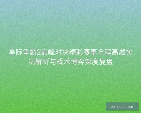 星际争霸2巅峰对决精彩赛事全程高燃实况解析与战术博弈深度复盘
