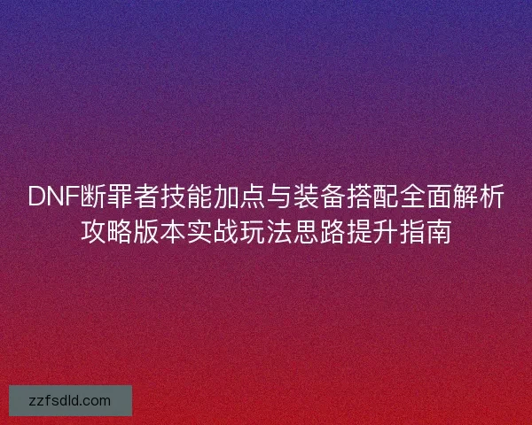 DNF断罪者技能加点与装备搭配全面解析攻略版本实战玩法思路提升指南