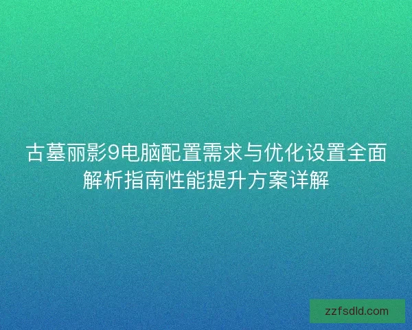 古墓丽影9电脑配置需求与优化设置全面解析指南性能提升方案详解