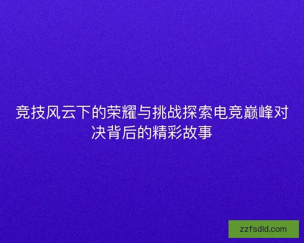 竞技风云下的荣耀与挑战探索电竞巅峰对决背后的精彩故事